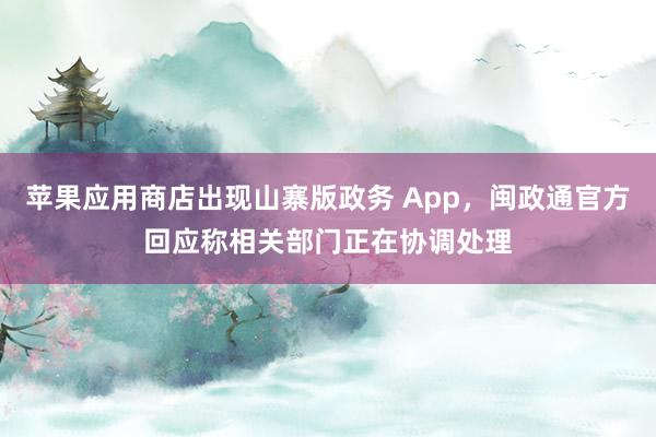 苹果应用商店出现山寨版政务 App，闽政通官方回应称相关部门正在协调处理