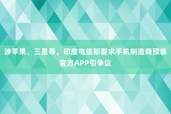 涉苹果、三星等，印度电信部要求手机制造商预装官方APP引争议