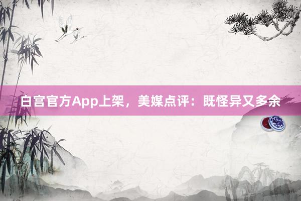 白宫官方App上架，美媒点评：既怪异又多余