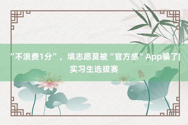 “不浪费1分”，填志愿莫被“官方感”App骗了|实习生选拔赛