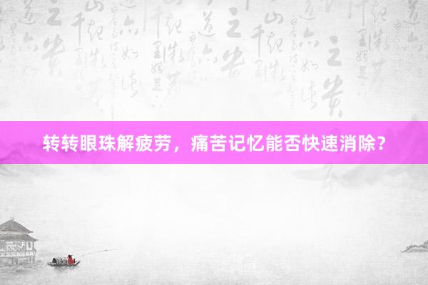 转转眼珠解疲劳，痛苦记忆能否快速消除？