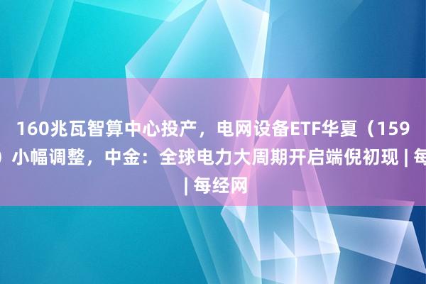 160兆瓦智算中心投产,电网设备ETF华夏(159326)小幅调整,中金:全球电力大周期开启端倪初现 | 每经网