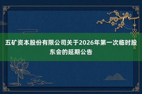 五矿资本股份有限公司关于2026年第一次临时股东会的延期公告