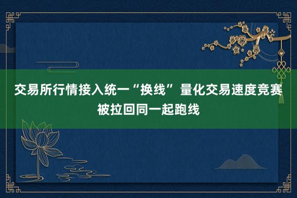交易所行情接入统一“换线” 量化交易速度竞赛被拉回同一起跑线