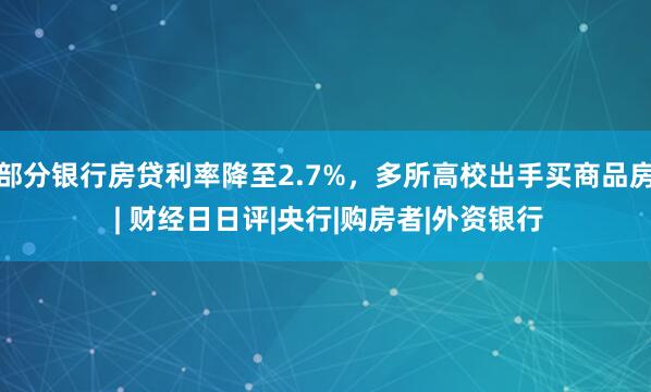 部分银行房贷利率降至2.7%，多所高校出手买商品房 | 财经日日评|央行|购房者|外资银行