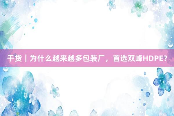 干货｜为什么越来越多包装厂，首选双峰HDPE？