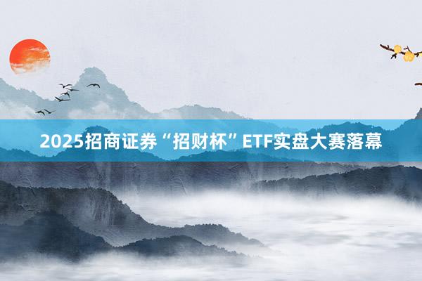 2025招商证券“招财杯”ETF实盘大赛落幕