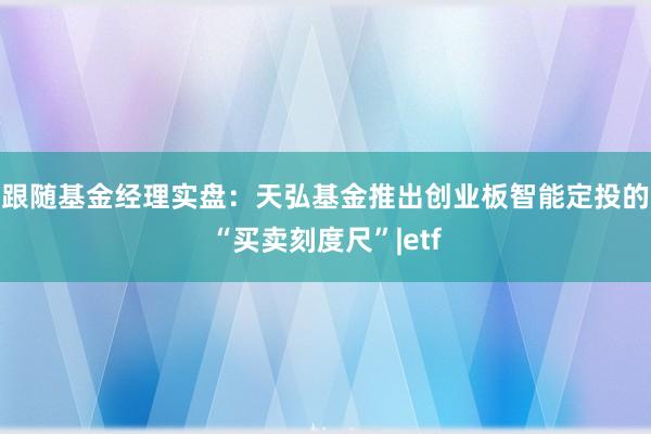 跟随基金经理实盘：天弘基金推出创业板智能定投的“买卖刻度尺”|etf