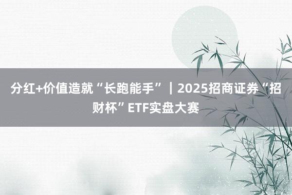 分红+价值造就“长跑能手”｜2025招商证券“招财杯”ETF实盘大赛