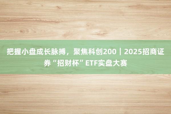 把握小盘成长脉搏，聚焦科创200｜2025招商证券“招财杯”ETF实盘大赛