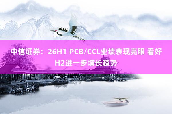 中信证券：26H1 PCB/CCL业绩表现亮眼 看好H2进一步增长趋势