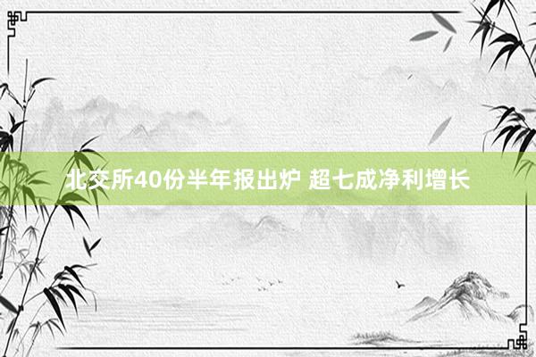 北交所40份半年报出炉 超七成净利增长