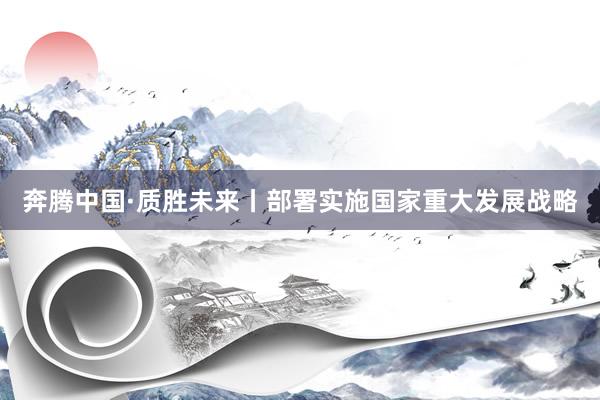 奔腾中国·质胜未来丨部署实施国家重大发展战略