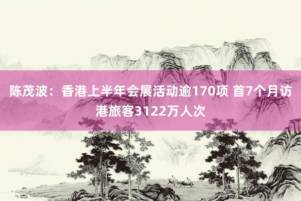 陈茂波：香港上半年会展活动逾170项 首7个月访港旅客3122万人次