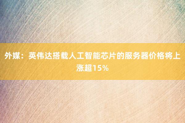 外媒：英伟达搭载人工智能芯片的服务器价格将上涨超15%