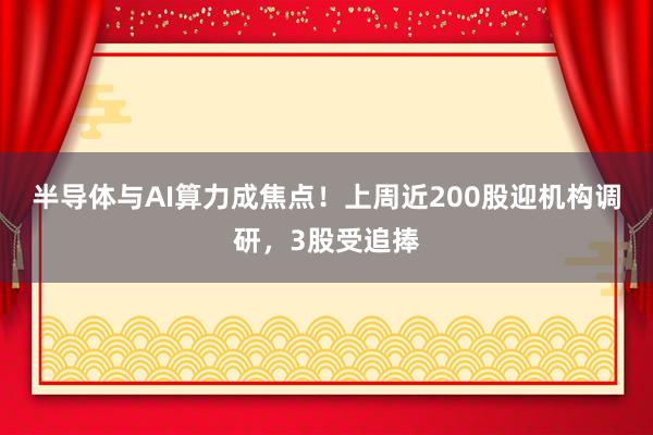 半导体与AI算力成焦点！上周近200股迎机构调研，3股受追捧