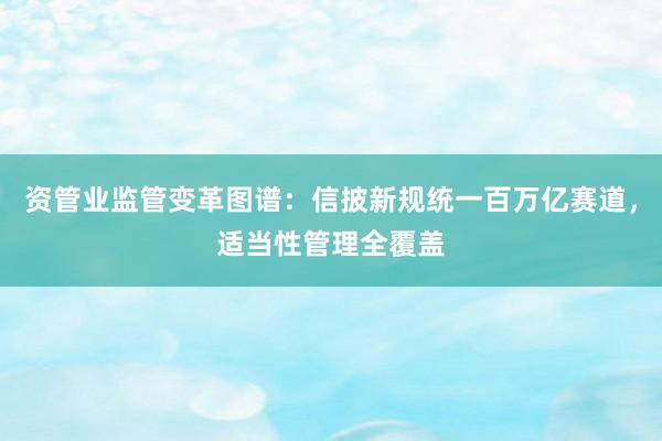 资管业监管变革图谱：信披新规统一百万亿赛道，适当性管理全覆盖