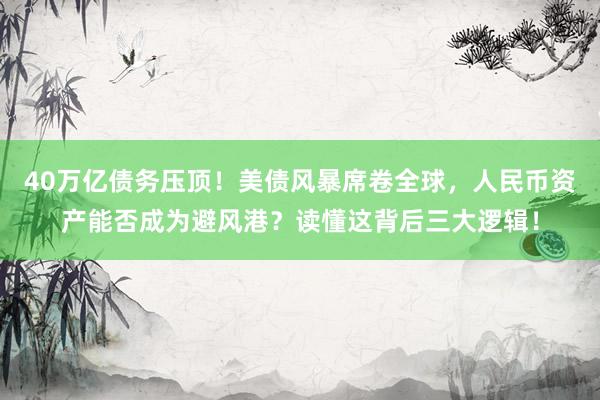 40万亿债务压顶！美债风暴席卷全球，人民币资产能否成为避风港？读懂这背后三大逻辑！