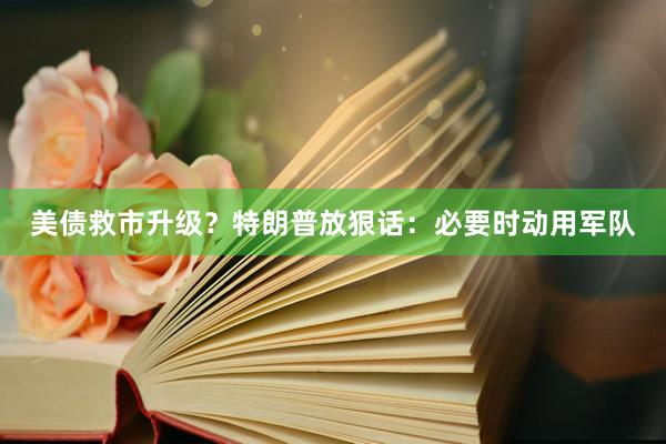 美债救市升级？特朗普放狠话：必要时动用军队