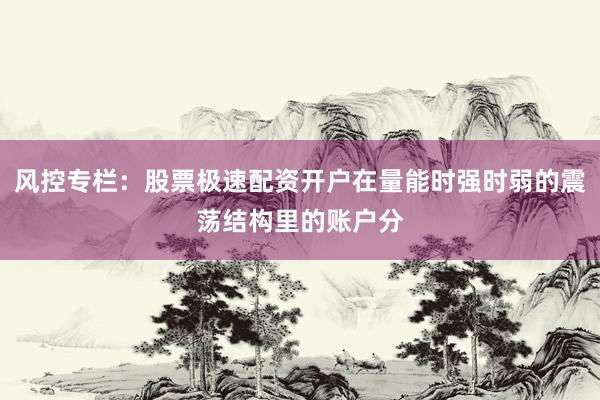 风控专栏：股票极速配资开户在量能时强时弱的震荡结构里的账户分