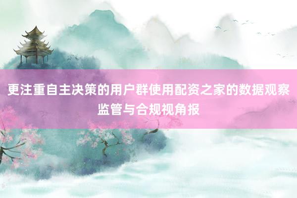 更注重自主决策的用户群使用配资之家的数据观察监管与合规视角报