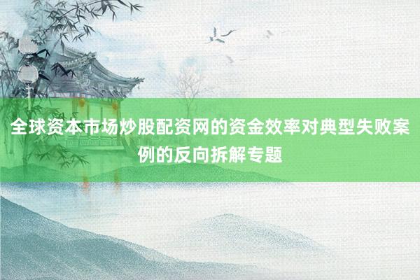 全球资本市场炒股配资网的资金效率对典型失败案例的反向拆解专题