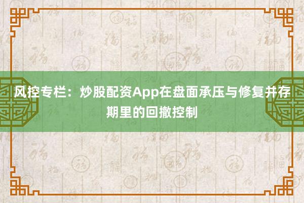 风控专栏：炒股配资App在盘面承压与修复并存期里的回撤控制