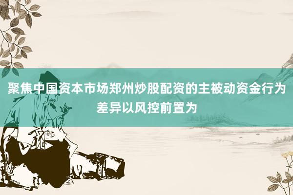 聚焦中国资本市场郑州炒股配资的主被动资金行为差异以风控前置为