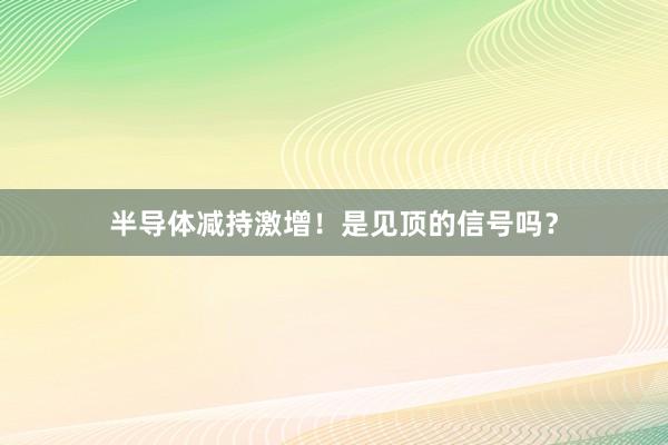 半导体减持激增！是见顶的信号吗？