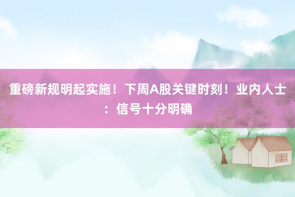重磅新规明起实施！下周A股关键时刻！业内人士：信号十分明确