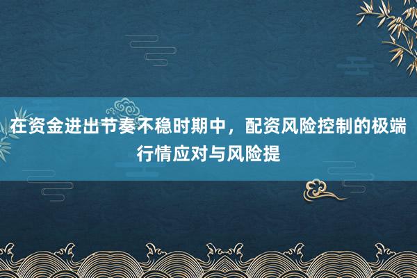 在资金进出节奏不稳时期中，配资风险控制的极端行情应对与风险提