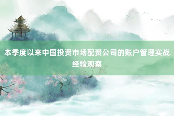 本季度以来中国投资市场配资公司的账户管理实战经验观察