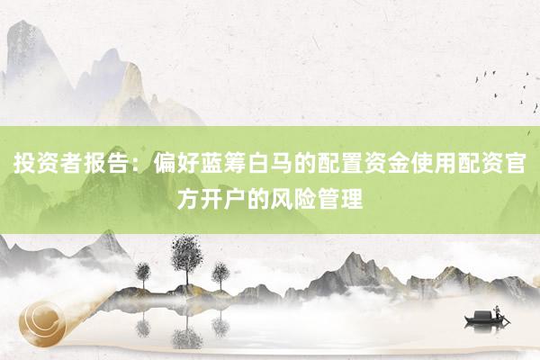 投资者报告：偏好蓝筹白马的配置资金使用配资官方开户的风险管理