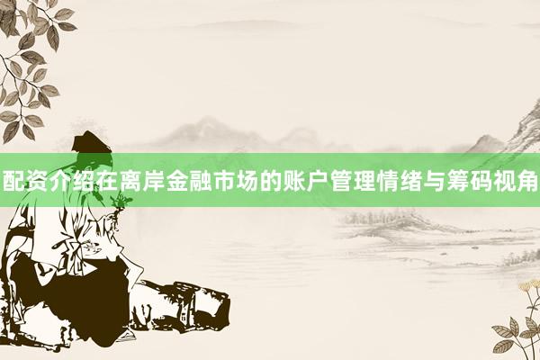 配资介绍在离岸金融市场的账户管理情绪与筹码视角