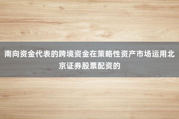 南向资金代表的跨境资金在策略性资产市场运用北京证券股票配资的