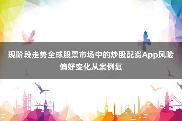 现阶段走势全球股票市场中的炒股配资App风险偏好变化从案例复
