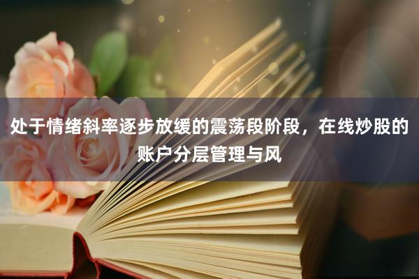 处于情绪斜率逐步放缓的震荡段阶段，在线炒股的账户分层管理与风