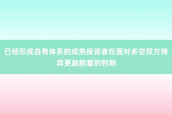 已经形成自有体系的成熟投资者在面对多空双方博弈更趋胶着的时期
