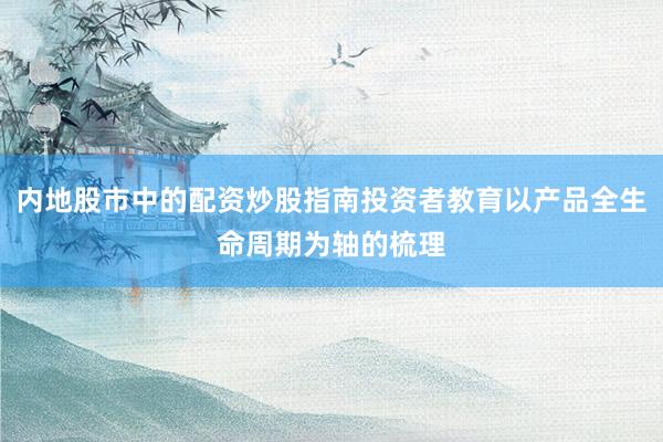 内地股市中的配资炒股指南投资者教育以产品全生命周期为轴的梳理