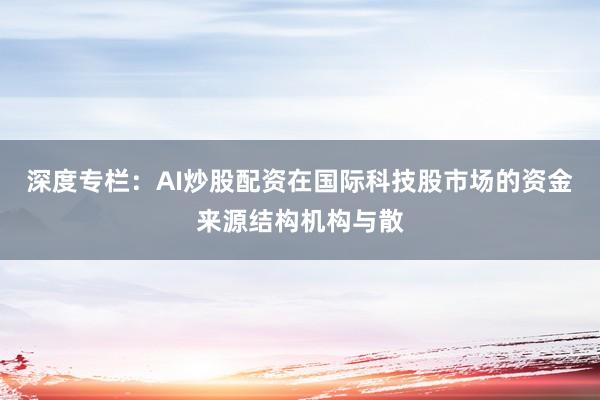 深度专栏：AI炒股配资在国际科技股市场的资金来源结构机构与散