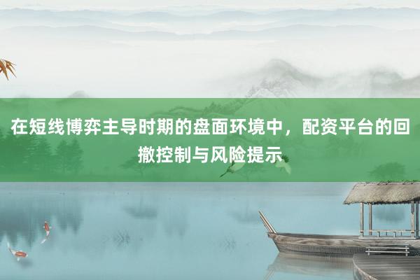 在短线博弈主导时期的盘面环境中，配资平台的回撤控制与风险提示