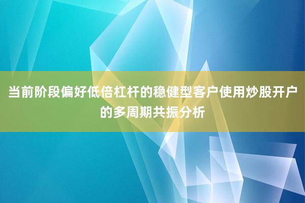 当前阶段偏好低倍杠杆的稳健型客户使用炒股开户的多周期共振分析