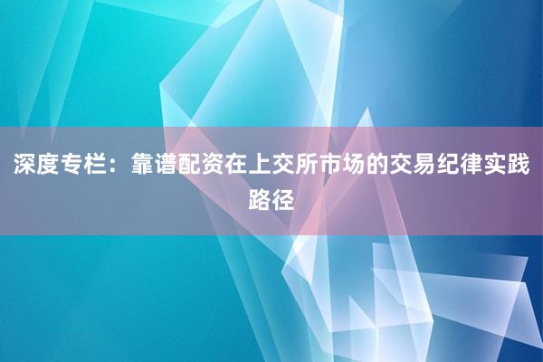 深度专栏：靠谱配资在上交所市场的交易纪律实践路径
