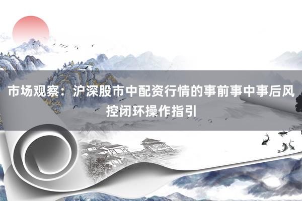 市场观察：沪深股市中配资行情的事前事中事后风控闭环操作指引
