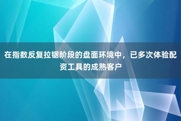 在指数反复拉锯阶段的盘面环境中，已多次体验配资工具的成熟客户