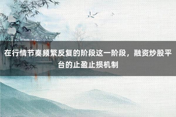 在行情节奏频繁反复的阶段这一阶段，融资炒股平台的止盈止损机制