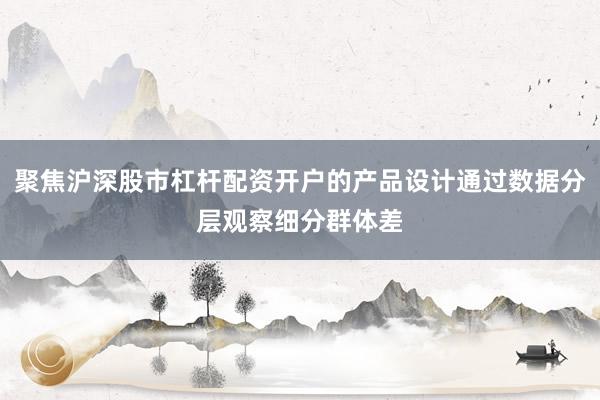 聚焦沪深股市杠杆配资开户的产品设计通过数据分层观察细分群体差