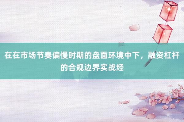 在在市场节奏偏慢时期的盘面环境中下，融资杠杆的合规边界实战经