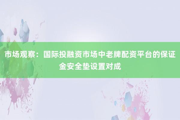 市场观察：国际投融资市场中老牌配资平台的保证金安全垫设置对成
