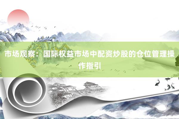 市场观察：国际权益市场中配资炒股的仓位管理操作指引